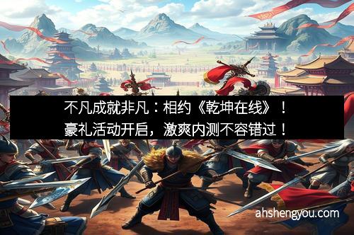 不凡成就非凡：相约《乾坤在线》！豪礼活动开启，激爽内测不容错过！